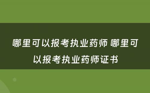 哪里可以报考执业药师 哪里可以报考执业药师证书