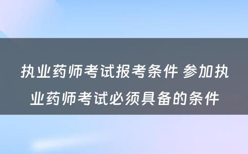 执业药师考试报考条件 参加执业药师考试必须具备的条件