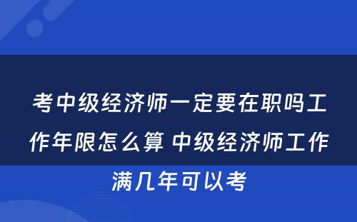 考中级经济师一定要在职吗工作年限怎么算 中级经济师工作满几年可以考