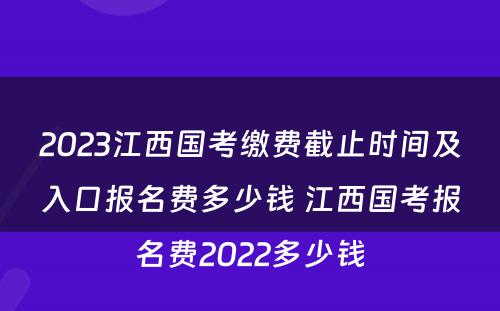 2023江西国考缴费截止时间及入口报名费多少钱 江西国考报名费2022多少钱