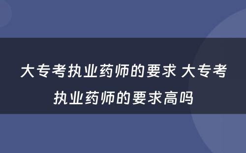 大专考执业药师的要求 大专考执业药师的要求高吗