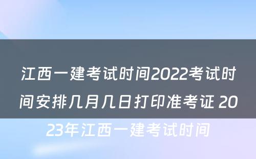 江西一建考试时间2022考试时间安排几月几日打印准考证 2023年江西一建考试时间