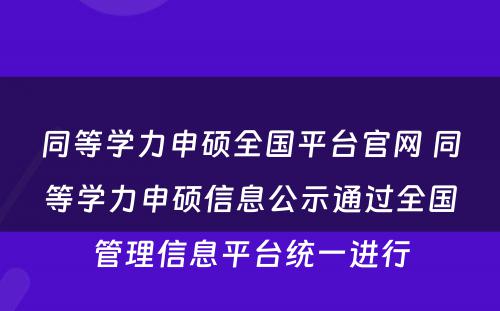 同等学力申硕全国平台官网 同等学力申硕信息公示通过全国管理信息平台统一进行