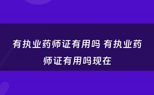 有执业药师证有用吗 有执业药师证有用吗现在