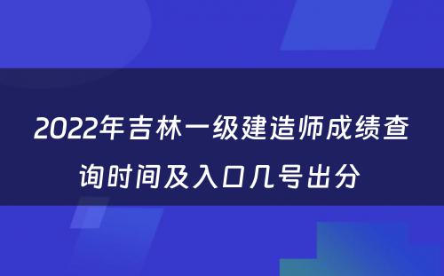 2022年吉林一级建造师成绩查询时间及入口几号出分 