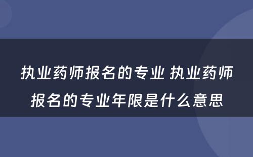 执业药师报名的专业 执业药师报名的专业年限是什么意思