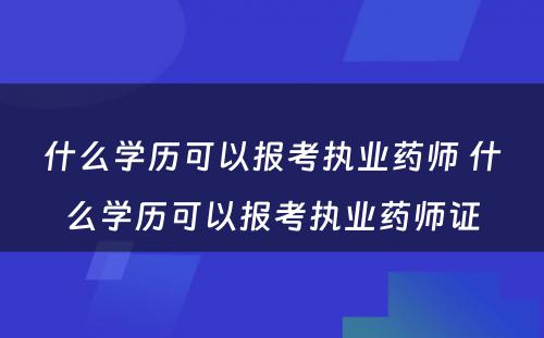 什么学历可以报考执业药师 什么学历可以报考执业药师证