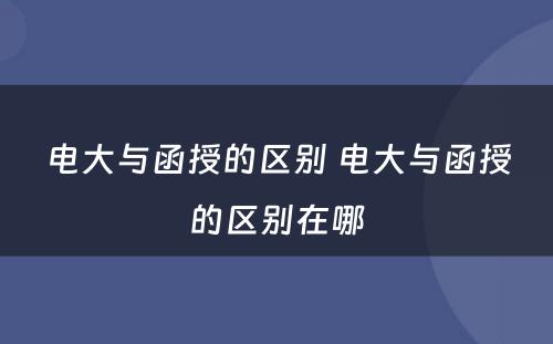 电大与函授的区别 电大与函授的区别在哪