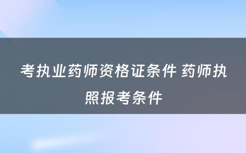 考执业药师资格证条件 药师执照报考条件