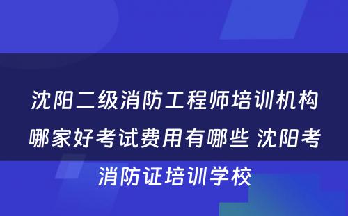 沈阳二级消防工程师培训机构哪家好考试费用有哪些 沈阳考消防证培训学校