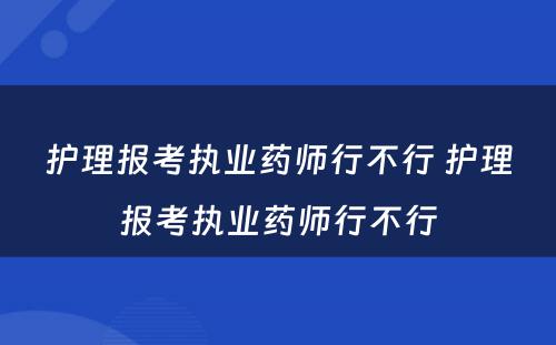 护理报考执业药师行不行 护理报考执业药师行不行