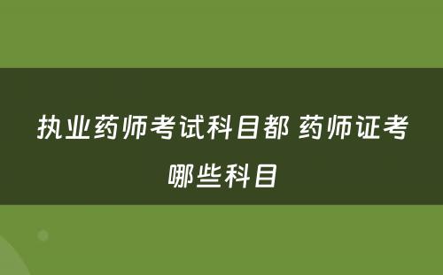 执业药师考试科目都 药师证考哪些科目