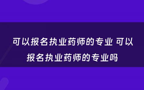 可以报名执业药师的专业 可以报名执业药师的专业吗