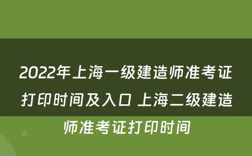 2022年上海一级建造师准考证打印时间及入口 上海二级建造师准考证打印时间