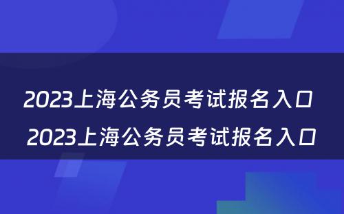 2023上海公务员考试报名入口 2023上海公务员考试报名入口