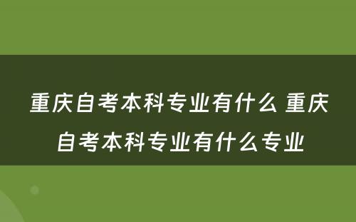 重庆自考本科专业有什么 重庆自考本科专业有什么专业