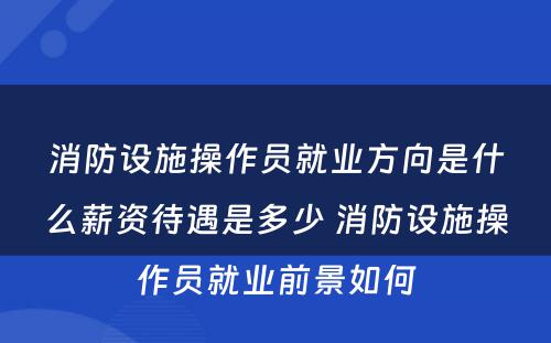 消防设施操作员就业方向是什么薪资待遇是多少 消防设施操作员就业前景如何