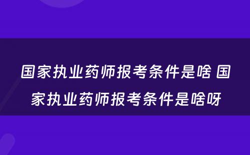 国家执业药师报考条件是啥 国家执业药师报考条件是啥呀