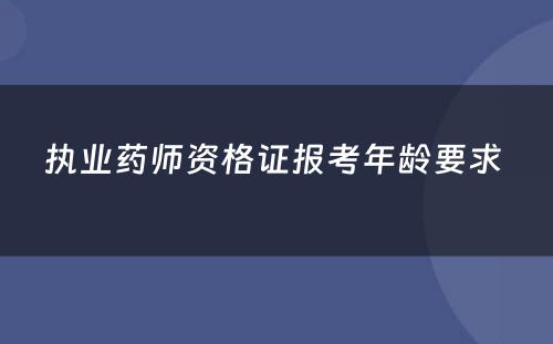 执业药师资格证报考年龄要求 