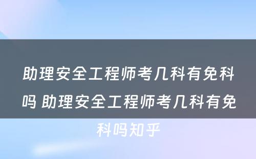 助理安全工程师考几科有免科吗 助理安全工程师考几科有免科吗知乎