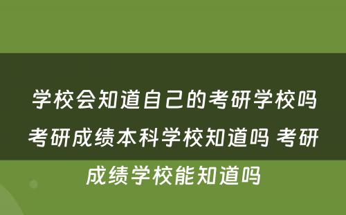 学校会知道自己的考研学校吗考研成绩本科学校知道吗 考研成绩学校能知道吗