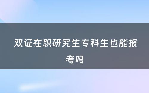  双证在职研究生专科生也能报考吗