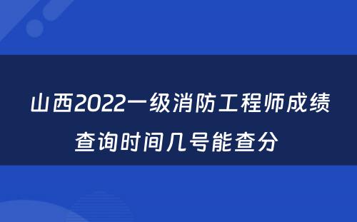 山西2022一级消防工程师成绩查询时间几号能查分 