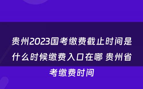 贵州2023国考缴费截止时间是什么时候缴费入口在哪 贵州省考缴费时间