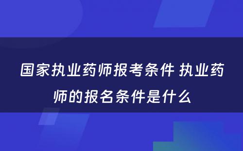 国家执业药师报考条件 执业药师的报名条件是什么