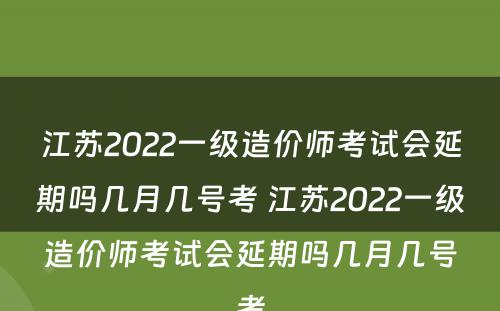 江苏2022一级造价师考试会延期吗几月几号考 江苏2022一级造价师考试会延期吗几月几号考