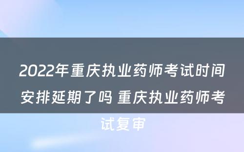 2022年重庆执业药师考试时间安排延期了吗 重庆执业药师考试复审