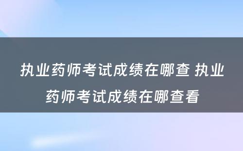 执业药师考试成绩在哪查 执业药师考试成绩在哪查看