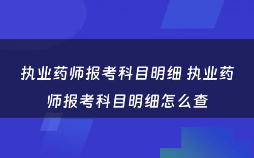 执业药师报考科目明细 执业药师报考科目明细怎么查