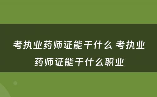 考执业药师证能干什么 考执业药师证能干什么职业