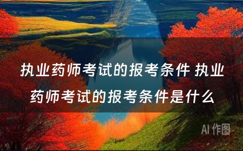 执业药师考试的报考条件 执业药师考试的报考条件是什么