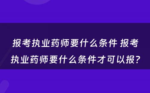 报考执业药师要什么条件 报考执业药师要什么条件才可以报?