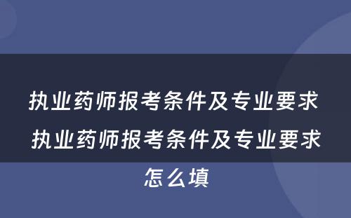 执业药师报考条件及专业要求 执业药师报考条件及专业要求怎么填