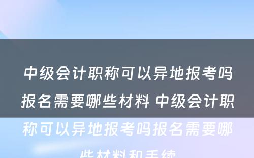 中级会计职称可以异地报考吗报名需要哪些材料 中级会计职称可以异地报考吗报名需要哪些材料和手续