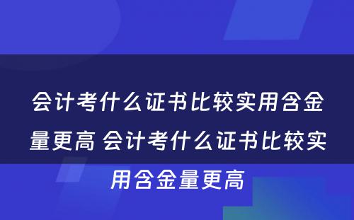 会计考什么证书比较实用含金量更高 会计考什么证书比较实用含金量更高