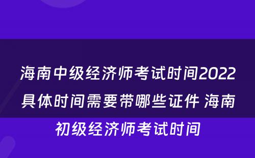 海南中级经济师考试时间2022具体时间需要带哪些证件 海南初级经济师考试时间