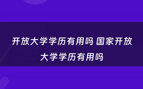 开放大学学历有用吗 国家开放大学学历有用吗