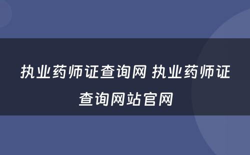 执业药师证查询网 执业药师证查询网站官网