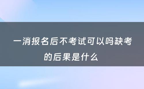 一消报名后不考试可以吗缺考的后果是什么 