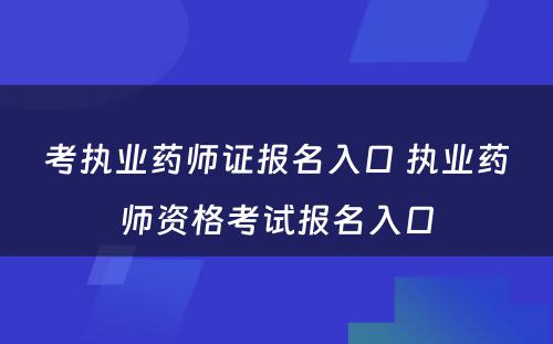 考执业药师证报名入口 执业药师资格考试报名入口