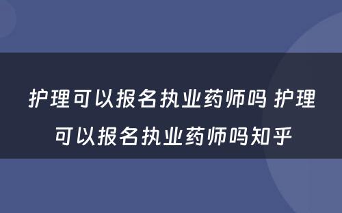 护理可以报名执业药师吗 护理可以报名执业药师吗知乎