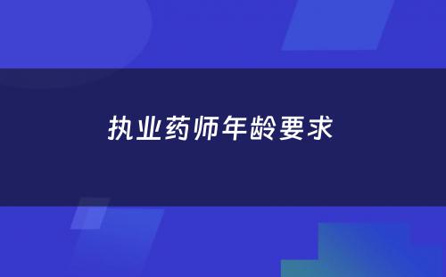 执业药师年龄要求 