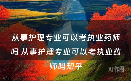 从事护理专业可以考执业药师吗 从事护理专业可以考执业药师吗知乎