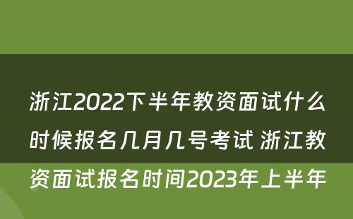 浙江2022下半年教资面试什么时候报名几月几号考试 浙江教资面试报名时间2023年上半年
