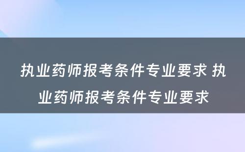 执业药师报考条件专业要求 执业药师报考条件专业要求