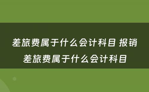 差旅费属于什么会计科目 报销差旅费属于什么会计科目